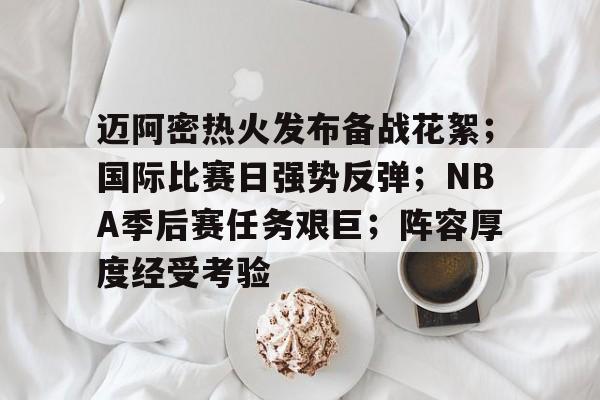九游娱乐入口-迈阿密热火发布备战花絮；国际比赛日强势反弹；NBA季后赛任务艰巨；阵容厚度经受考验的简单介绍