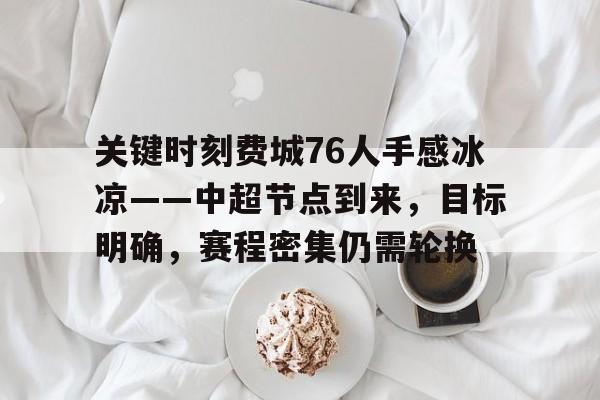 九游娱乐网站-关于关键时刻费城76人手感冰凉——中超节点到来，目标明确，赛程密集仍需轮换的信息