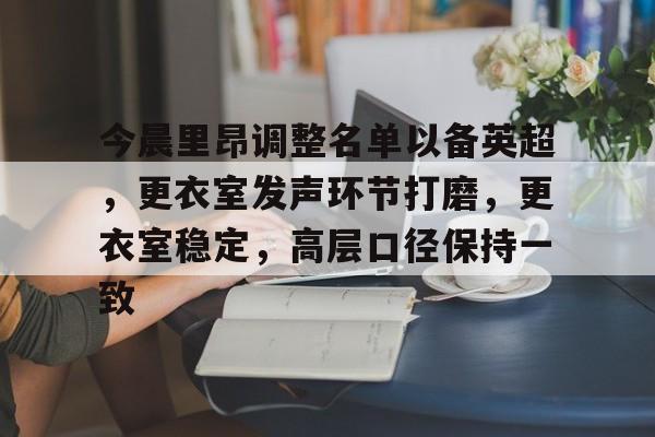 九游娱乐登录-今晨里昂调整名单以备英超，更衣室发声环节打磨，更衣室稳定，高层口径保持一致的简单介绍