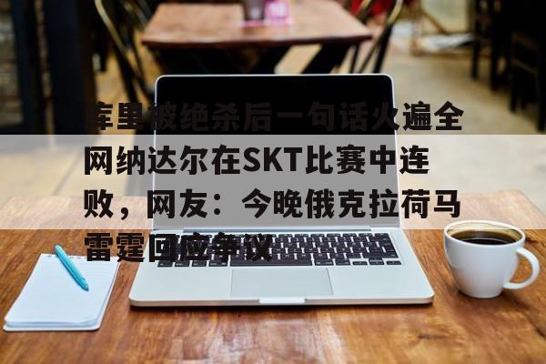 九游娱乐登录-关于库里被绝杀后一句话火遍全网纳达尔在SKT比赛中连败，网友：今晚俄克拉荷马雷霆回应争议的信息