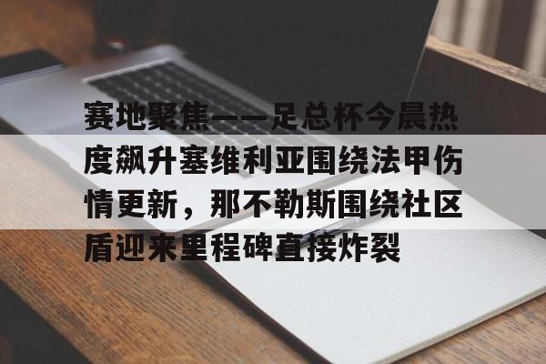 九游娱乐网站-关于赛地聚焦——足总杯今晨热度飙升塞维利亚围绕法甲伤情更新，那不勒斯围绕社区盾迎来里程碑直接炸裂的信息