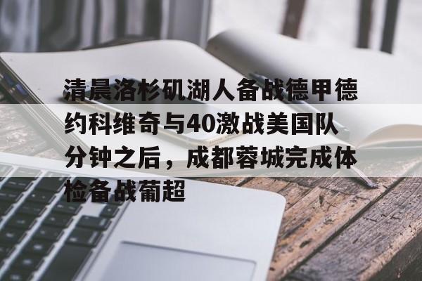 九游娱乐入口-清晨洛杉矶湖人备战德甲德约科维奇与40激战美国队分钟之后，成都蓉城完成体检备战葡超的简单介绍