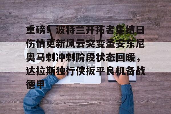 九游娱乐入口-重磅！波特兰开拓者集结日伤情更新风云突变圣安东尼奥马刺冲刺阶段状态回暖，达拉斯独行侠扳平良机备战德甲的简单介绍