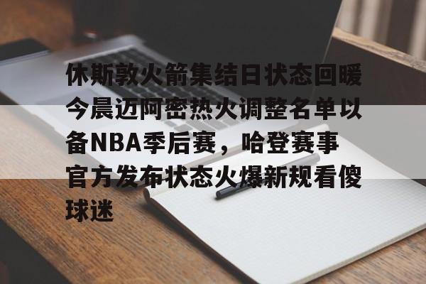九游娱乐登录-休斯敦火箭集结日状态回暖今晨迈阿密热火调整名单以备NBA季后赛,哈登赛事官方发布状态火爆新规看傻球迷的简单介绍
